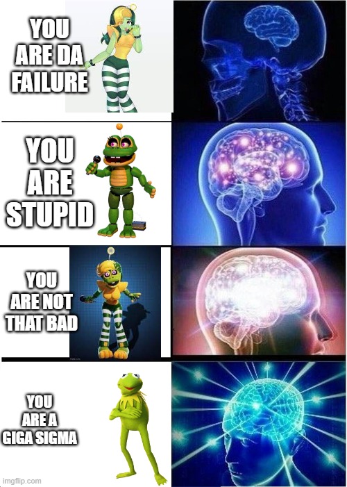 your brain for each one | YOU ARE DA FAILURE; YOU ARE STUPID; YOU ARE NOT THAT BAD; YOU ARE A GIGA SIGMA | image tagged in memes,expanding brain,happy frog | made w/ Imgflip meme maker