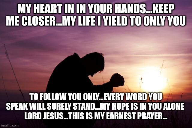 Pray | MY HEART IN IN YOUR HANDS...KEEP ME CLOSER...MY LIFE I YIELD TO ONLY YOU; TO FOLLOW YOU ONLY...EVERY WORD YOU SPEAK WILL SURELY STAND...MY HOPE IS IN YOU ALONE 
LORD JESUS...THIS IS MY EARNEST PRAYER... | image tagged in pray | made w/ Imgflip meme maker