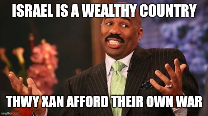 Steve Harvey Meme | ISRAEL IS A WEALTHY COUNTRY THEY CAN AFFORD THEIR OWN WAR | image tagged in memes,steve harvey | made w/ Imgflip meme maker