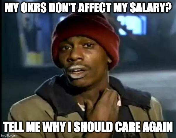 My OKRs Don't Affect My Salary...The CTO CIO Bible | MY OKRS DON'T AFFECT MY SALARY? TELL ME WHY I SHOULD CARE AGAIN | image tagged in memes | made w/ Imgflip meme maker
