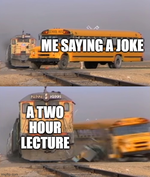 free epic Ballokume | ME SAYING A JOKE; A TWO HOUR LECTURE | image tagged in a train hitting a school bus | made w/ Imgflip meme maker