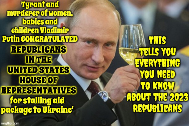 Congratulations To Maga Republicans For Helping A Tyrant Murder Innocent Children | Tyrant and murderer of women, babies and children Vladimir Putin CONGRATULATED; This tells you EVERYTHING you need to know about the 2023 Republicans; REPUBLICANS IN THE UNITED STATES HOUSE OF REPRESENTATIVES; for stalling aid package to Ukraine' | image tagged in putin cheers,scumbag maga,scumbag republicans,scumbag trump,memes,scum | made w/ Imgflip meme maker
