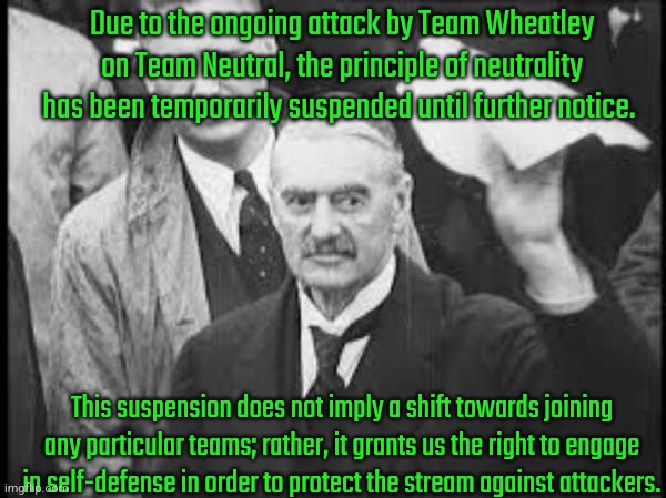 Welp, I really wish we'd stay neutral, but T.W has repeatedly violated our neutrality, therefore we are compelled to defend | Due to the ongoing attack by Team Wheatley on Team Neutral, the principle of neutrality has been temporarily suspended until further notice. This suspension does not imply a shift towards joining any particular teams; rather, it grants us the right to engage in self-defense in order to protect the stream against attackers. | image tagged in neville chamberlain peace in our time appeasement | made w/ Imgflip meme maker