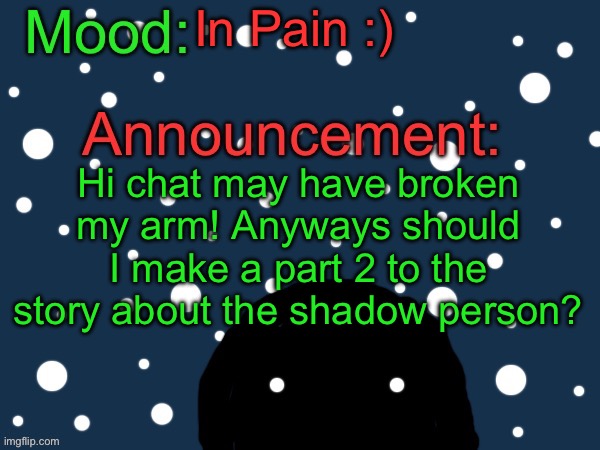 :) | In Pain :); Hi chat may have broken my arm! Anyways should I make a part 2 to the story about the shadow person? | image tagged in festive cult template | made w/ Imgflip meme maker