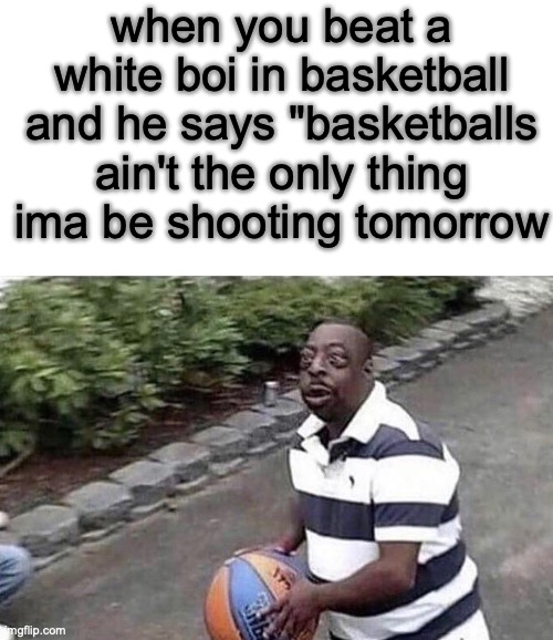 I love america | when you beat a white boi in basketball and he says "basketballs ain't the only thing ima be shooting tomorrow | image tagged in blank white template,school shooting | made w/ Imgflip meme maker