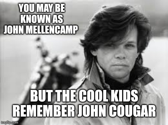 Mellencamp | YOU MAY BE KNOWN AS JOHN MELLENCAMP; BUT THE COOL KIDS REMEMBER JOHN COUGAR | image tagged in john mellencamp,john cougar,good times,good tuneage,rock and roll,memes | made w/ Imgflip meme maker