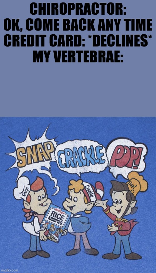Snap crackle pop | CHIROPRACTOR: OK, COME BACK ANY TIME
CREDIT CARD: *DECLINES*
MY VERTEBRAE: | image tagged in snap crackle pop | made w/ Imgflip meme maker
