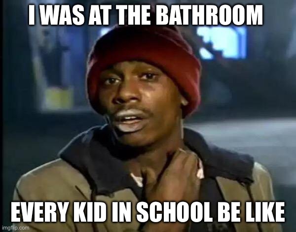 Y'all Got Any More Of That Meme | I WAS AT THE BATHROOM; EVERY KID IN SCHOOL BE LIKE | image tagged in memes,y'all got any more of that | made w/ Imgflip meme maker