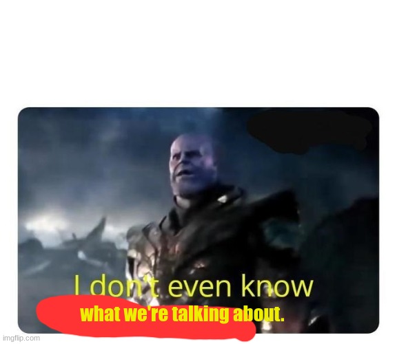 thanos I don't even know who you are | what we're talking about. | image tagged in thanos i don't even know who you are | made w/ Imgflip meme maker