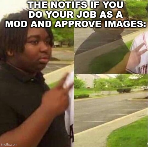disappearing  | THE NOTIFS IF YOU DO YOUR JOB AS A MOD AND APPROVE IMAGES: | image tagged in disappearing | made w/ Imgflip meme maker