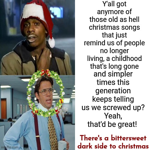 Somebody Had To Say It.  Christmas Is As Sad For Some As It Is Happy For Others | Y'all got anymore of those old as hell christmas songs that just remind us of people no longer living, a childhood that's long gone; and simpler times this generation keeps telling us we screwed up?
Yeah, that'd be great! There's a bittersweet dark side to christmas | image tagged in memes,drake hotline bling,christmas depression is real,christmas,christmas without children,bittersweet memories | made w/ Imgflip meme maker