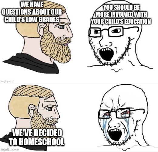 YOU SHOULD BE MORE INVOLVED WITH YOUR CHILD'S EDUCATION; WE HAVE QUESTIONS ABOUT OUR CHILD'S LOW GRADES; WE'VE DECIDED TO HOMESCHOOL | image tagged in funny memes | made w/ Imgflip meme maker