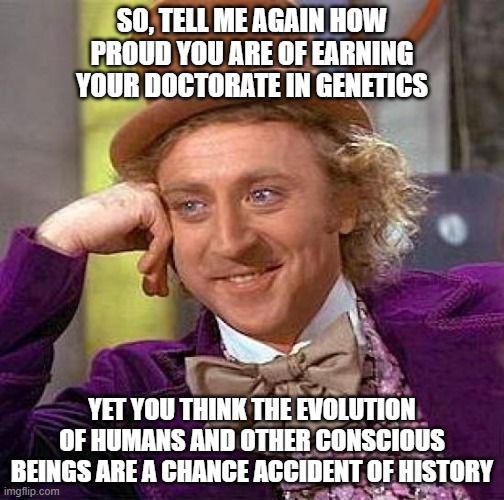 Creepy Condescending Wonka | SO, TELL ME AGAIN HOW PROUD YOU ARE OF EARNING YOUR DOCTORATE IN GENETICS; YET YOU THINK THE EVOLUTION OF HUMANS AND OTHER CONSCIOUS BEINGS ARE A CHANCE ACCIDENT OF HISTORY | image tagged in memes,creepy condescending wonka | made w/ Imgflip meme maker