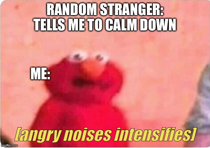Boi you best stfu | RANDOM STRANGER: TELLS ME TO CALM DOWN; ME:; [angry noises intensifies] | image tagged in sickened elmo | made w/ Imgflip meme maker