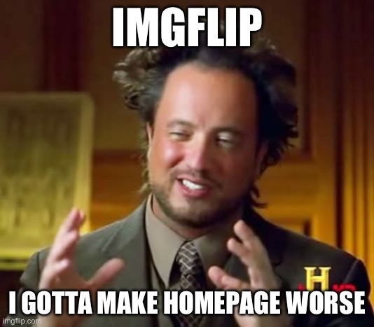 So true | IMGFLIP; I GOTTA MAKE HOMEPAGE WORSE | image tagged in memes,ancient aliens | made w/ Imgflip meme maker