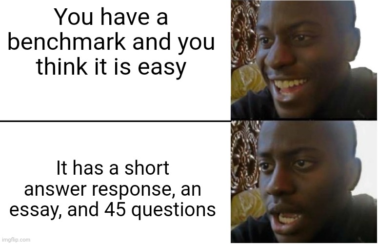 No One Said It Was Easy | You have a benchmark and you think it is easy; It has a short answer response, an essay, and 45 questions | image tagged in disappointed black guy,memes,funny,oh yeah oh no,test,essay | made w/ Imgflip meme maker