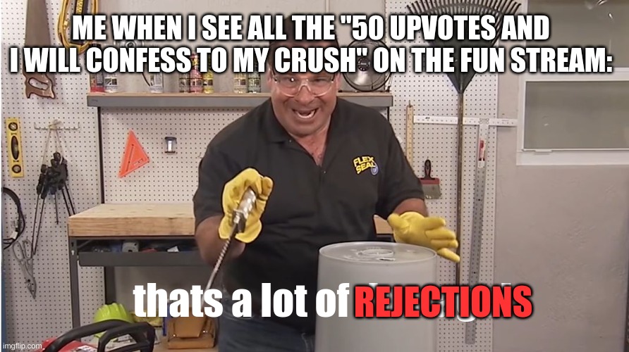 all of these guys are going to get rejected | ME WHEN I SEE ALL THE "50 UPVOTES AND I WILL CONFESS TO MY CRUSH" ON THE FUN STREAM:; thats a lot of damage! REJECTIONS | image tagged in phil swift that's a lotta damage flex tape/seal | made w/ Imgflip meme maker