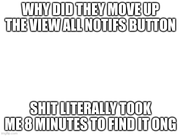 WHY DID THEY MOVE UP THE VIEW ALL NOTIFS BUTTON; SHIT LITERALLY TOOK ME 8 MINUTES TO FIND IT ONG | made w/ Imgflip meme maker