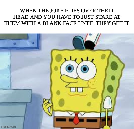 You just have to stare at them and rlly let them think about it | WHEN THE JOKE FLIES OVER THEIR HEAD AND YOU HAVE TO JUST STARE AT THEM WITH A BLANK FACE UNTIL THEY GET IT | image tagged in spongebob face,joke,best friend | made w/ Imgflip meme maker