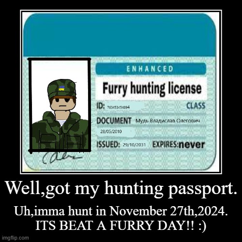 Idfk what the hell i maked it. | Well,got my hunting passport. | Uh,imma hunt in November 27th,2024.
ITS BEAT A FURRY DAY!! :) | image tagged in funny,demotivationals | made w/ Imgflip demotivational maker