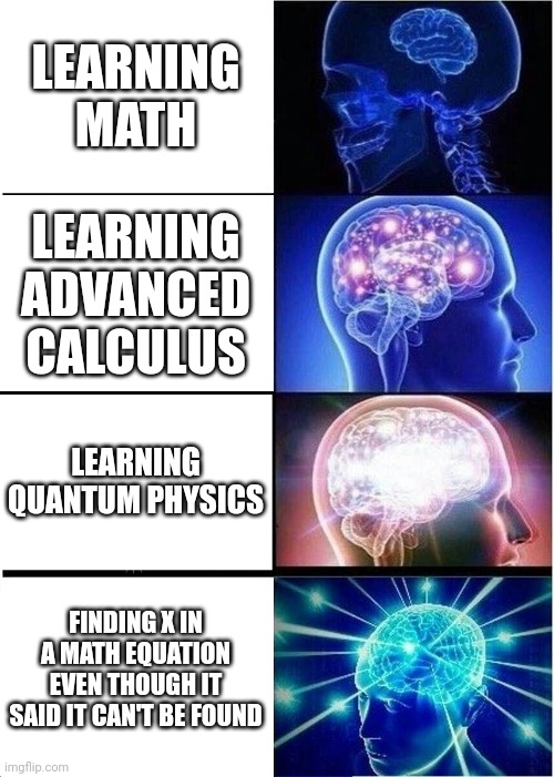 Expanding Brain | LEARNING MATH; LEARNING ADVANCED CALCULUS; LEARNING QUANTUM PHYSICS; FINDING X IN A MATH EQUATION EVEN THOUGH IT SAID IT CAN'T BE FOUND | image tagged in memes,expanding brain | made w/ Imgflip meme maker