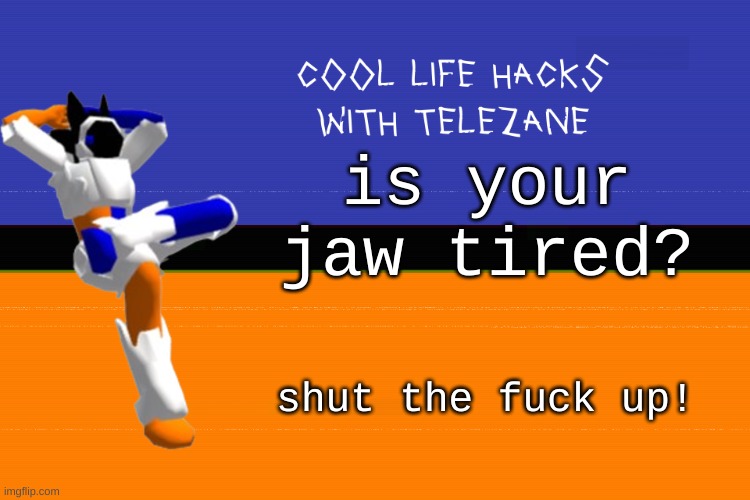 cool life hacks with telezane | is your jaw tired? shut the fuck up! | image tagged in cool life hacks with telezane | made w/ Imgflip meme maker