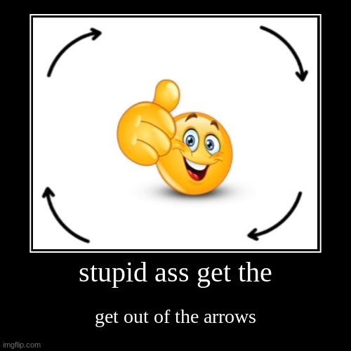 stupid ass get the | get out of the arrows | image tagged in funny,demotivationals | made w/ Imgflip demotivational maker