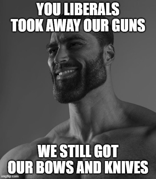 10 upvotes and this goes in politicsTOO stream, 20 for LGBT stream | YOU LIBERALS TOOK AWAY OUR GUNS; WE STILL GOT OUR BOWS AND KNIVES | image tagged in giga chad | made w/ Imgflip meme maker