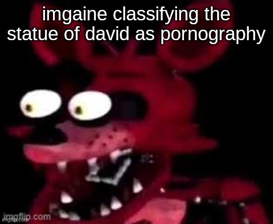 Foxy being surprised asf | imgaine classifying the statue of david as pornography | image tagged in foxy being surprised asf | made w/ Imgflip meme maker