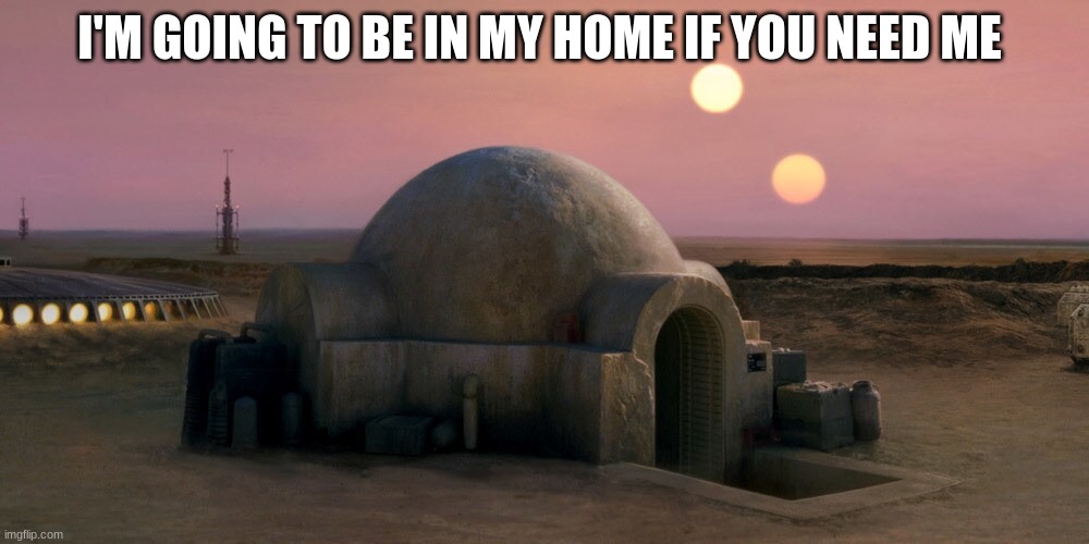 star wars home | I'M GOING TO BE IN MY HOME IF YOU NEED ME | image tagged in star wars home | made w/ Imgflip meme maker
