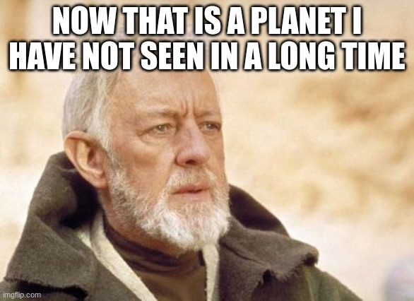 Obi Wan Kenobi Meme | NOW THAT IS A PLANET I HAVE NOT SEEN IN A LONG TIME | image tagged in memes,obi wan kenobi | made w/ Imgflip meme maker