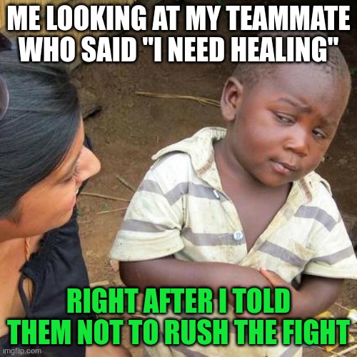 Third World Skeptical Kid Meme | ME LOOKING AT MY TEAMMATE WHO SAID "I NEED HEALING"; RIGHT AFTER I TOLD THEM NOT TO RUSH THE FIGHT | image tagged in memes,third world skeptical kid | made w/ Imgflip meme maker