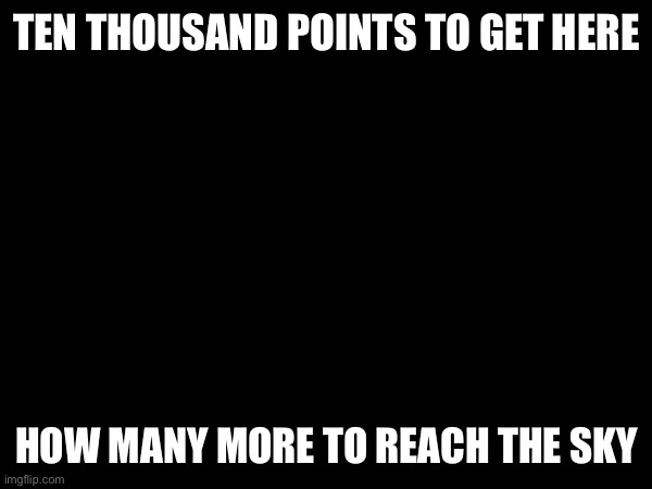 TEN THOUSAND POINTS TO GET HERE; HOW MANY MORE TO REACH THE SKY | made w/ Imgflip meme maker