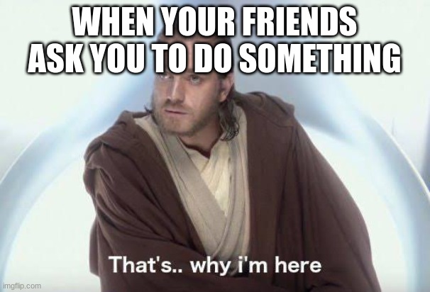 Thats why im here | WHEN YOUR FRIENDS ASK YOU TO DO SOMETHING | image tagged in thats why im here | made w/ Imgflip meme maker