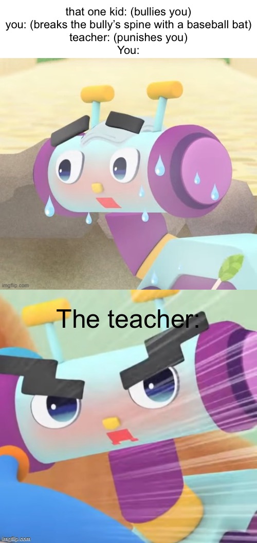 metaluke’s metaschool | that one kid: (bullies you)
you: (breaks the bully’s spine with a baseball bat)
teacher: (punishes you)
You:; The teacher: | image tagged in memes,funny,school,metaluke | made w/ Imgflip meme maker