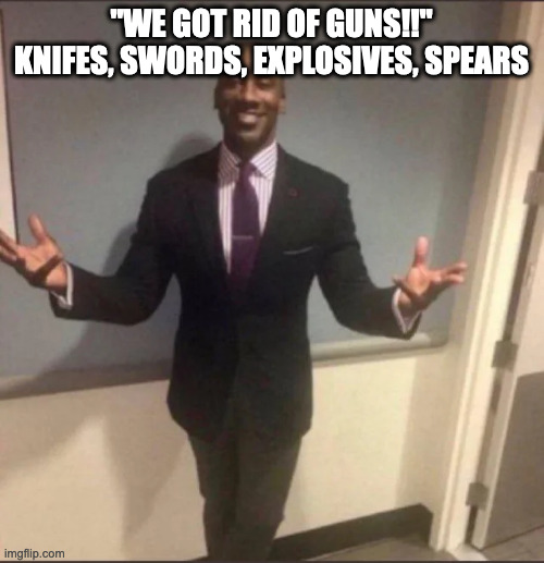 black guy in suit | "WE GOT RID OF GUNS!!"
KNIFES, SWORDS, EXPLOSIVES, SPEARS | image tagged in black guy in suit | made w/ Imgflip meme maker
