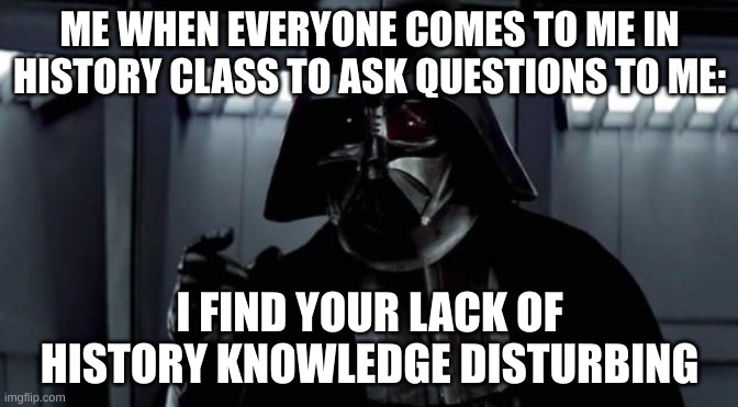 I find your lack of X disturbing | ME WHEN EVERYONE COMES TO ME IN HISTORY CLASS TO ASK QUESTIONS TO ME:; I FIND YOUR LACK OF HISTORY KNOWLEDGE DISTURBING | image tagged in i find your lack of x disturbing | made w/ Imgflip meme maker