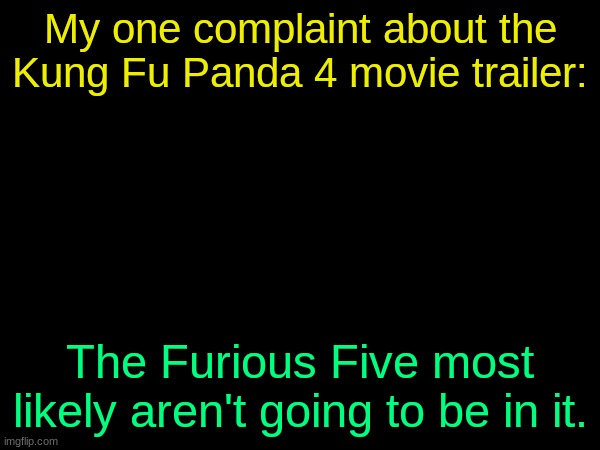 drizzy text temp | My one complaint about the Kung Fu Panda 4 movie trailer:; The Furious Five most likely aren't going to be in it. | image tagged in drizzy text temp | made w/ Imgflip meme maker