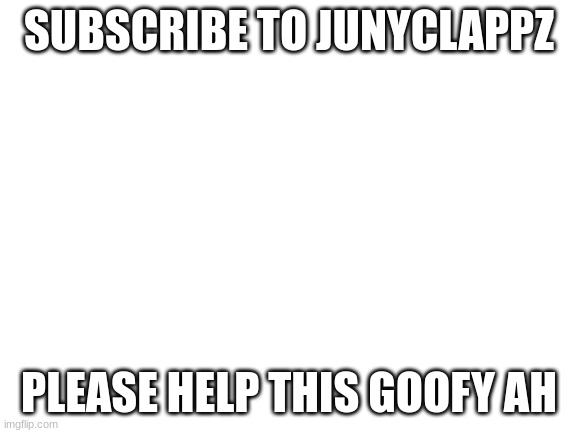 Junyclappz | SUBSCRIBE TO JUNYCLAPPZ; PLEASE HELP THIS GOOFY AH | image tagged in blank white template | made w/ Imgflip meme maker