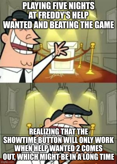 This Is Where I'd Put My Trophy If I Had One | PLAYING FIVE NIGHTS AT FREDDY'S HELP WANTED AND BEATING THE GAME; REALIZING THAT THE SHOWTIME BUTTON WILL ONLY WORK WHEN HELP WANTED 2 COMES OUT, WHICH MIGHT BE IN A LONG TIME | image tagged in memes,this is where i'd put my trophy if i had one | made w/ Imgflip meme maker