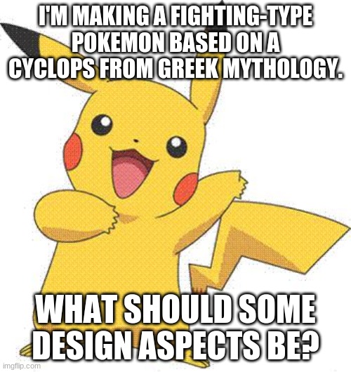 Should it be humanoid or an animal with one eye that has traits of a cyclops? | I'M MAKING A FIGHTING-TYPE POKEMON BASED ON A CYCLOPS FROM GREEK MYTHOLOGY. WHAT SHOULD SOME DESIGN ASPECTS BE? | image tagged in pokemon | made w/ Imgflip meme maker