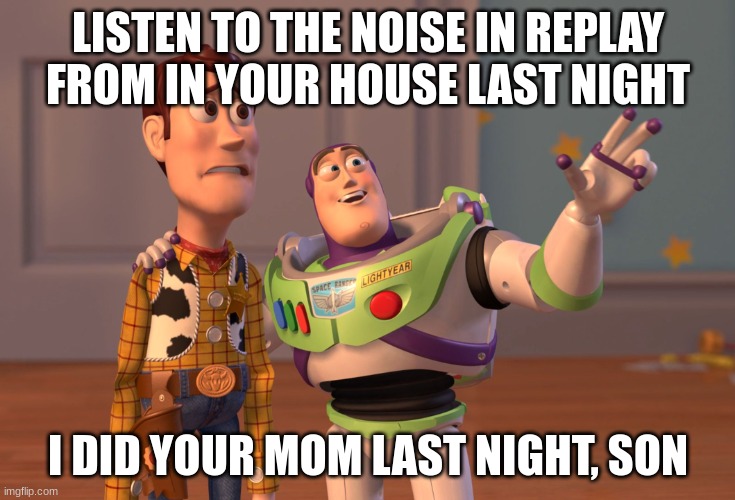 X, X Everywhere | LISTEN TO THE NOISE IN REPLAY FROM IN YOUR HOUSE LAST NIGHT; I DID YOUR MOM LAST NIGHT, SON | image tagged in memes,x x everywhere | made w/ Imgflip meme maker