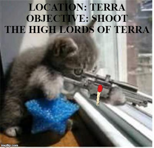 GOGE VANDIRE, WHAT THE FRICK DID YOU DO | LOCATION: TERRA
OBJECTIVE: SHOOT THE HIGH LORDS OF TERRA | image tagged in cats with guns,warhammer | made w/ Imgflip meme maker