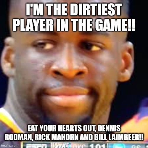 Draymond green | I'M THE DIRTIEST PLAYER IN THE GAME!! EAT YOUR HEARTS OUT, DENNIS RODMAN, RICK MAHORN AND BILL LAIMBEER!! | image tagged in draymond green | made w/ Imgflip meme maker