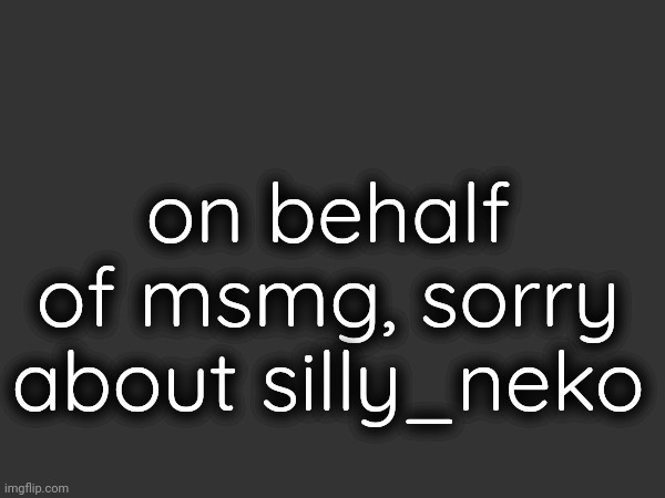 sorry(kiri's note:Its okay dude,I already forgot this b*tch) | on behalf of msmg, sorry about silly_neko | made w/ Imgflip meme maker