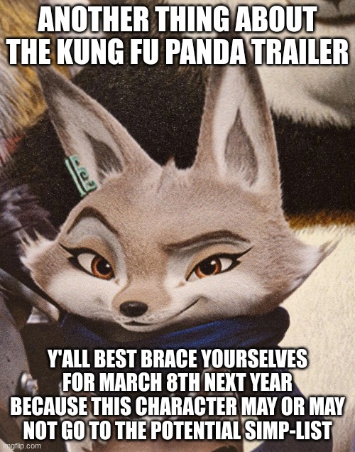 ANOTHER THING ABOUT THE KUNG FU PANDA TRAILER; Y'ALL BEST BRACE YOURSELVES FOR MARCH 8TH NEXT YEAR BECAUSE THIS CHARACTER MAY OR MAY NOT GO TO THE POTENTIAL SIMP-LIST | made w/ Imgflip meme maker