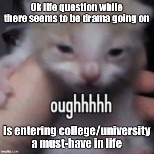 Idk whether I really want to enter college, but looking at where I am now I probably don’t stand a chance | Ok life question while there seems to be drama going on; Is entering college/university a must-have in life | image tagged in oughhhhh | made w/ Imgflip meme maker