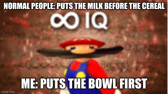 Infinite IQ | NORMAL PEOPLE: PUTS THE MILK BEFORE THE CEREAL; ME: PUTS THE BOWL FIRST | image tagged in infinite iq | made w/ Imgflip meme maker