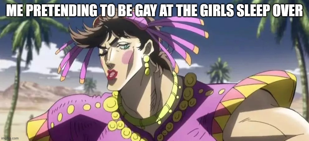 JOJO MEME | ME PRETENDING TO BE GAY AT THE GIRLS SLEEP OVER | image tagged in jojo meme | made w/ Imgflip meme maker