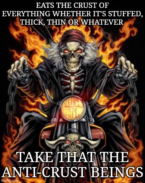The crust of pizza, bread, etc. | EATS THE CRUST OF EVERYTHING WHETHER IT'S STUFFED, THICK, THIN OR WHATEVER; TAKE THAT THE ANTI-CRUST BEINGS | image tagged in biker skeleton | made w/ Imgflip meme maker